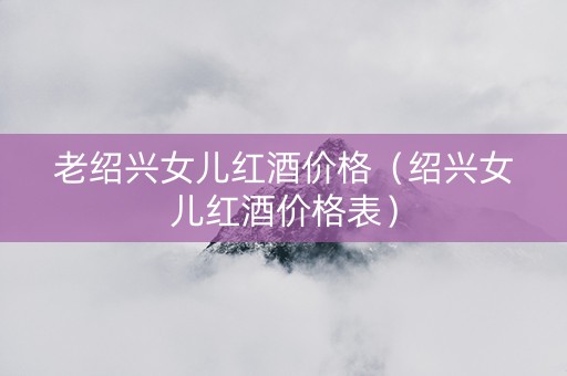 老绍兴女儿红酒价格（绍兴女儿红酒价格表）