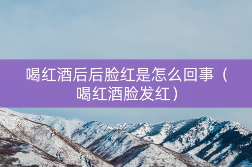 喝红酒后后脸红是怎么回事（喝红酒脸发红）