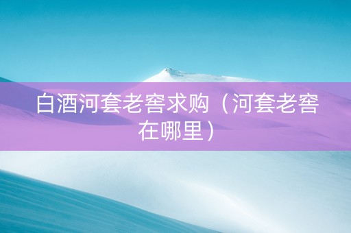 白酒河套老窖求购（河套老窖在哪里）
