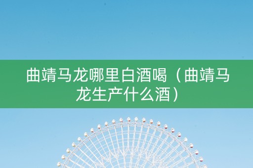 曲靖马龙哪里白酒喝（曲靖马龙生产什么酒）