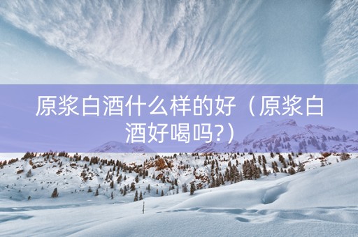 原浆白酒什么样的好（原浆白酒好喝吗?）