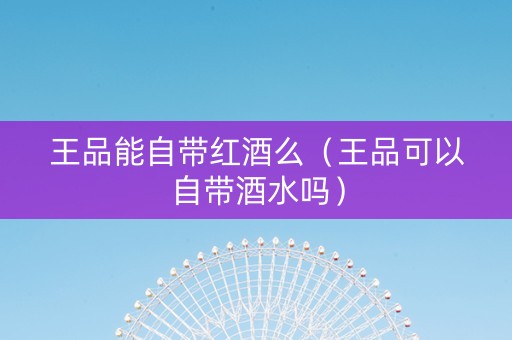 王品能自带红酒么（王品可以自带酒水吗）