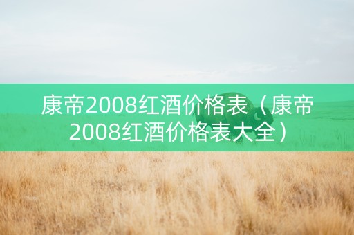 康帝2008红酒价格表（康帝2008红酒价格表大全）