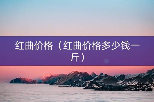 红曲价格（红曲价格多少钱一斤）