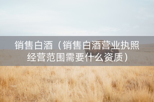 销售白酒（销售白酒营业执照经营范围需要什么资质）