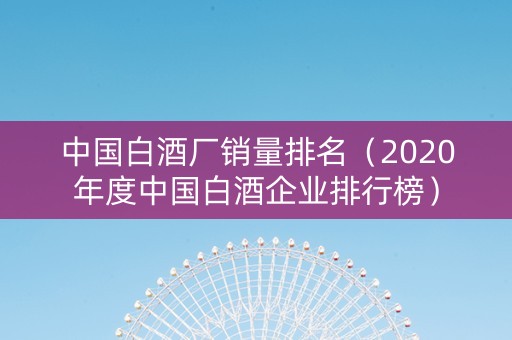 中国白酒厂销量排名（2020年度中国白酒企业排行榜）