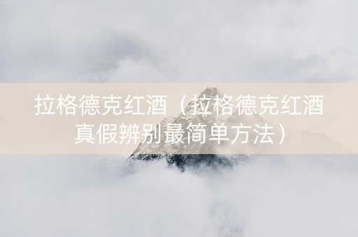 拉格德克红酒（拉格德克红酒真假辨别最简单方法）