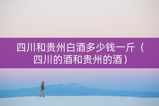 四川和贵州白酒多少钱一斤（四川的酒和贵州的酒）