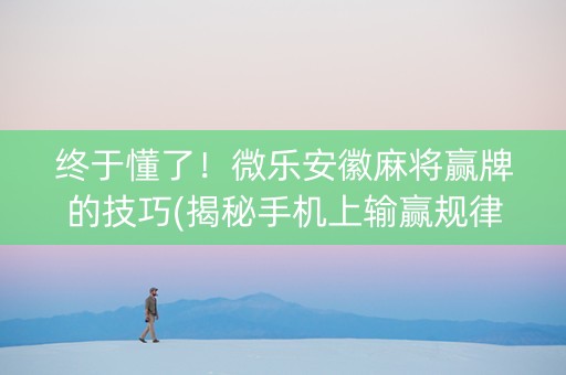 终于懂了！微乐安徽麻将赢牌的技巧(揭秘手机上输赢规律)