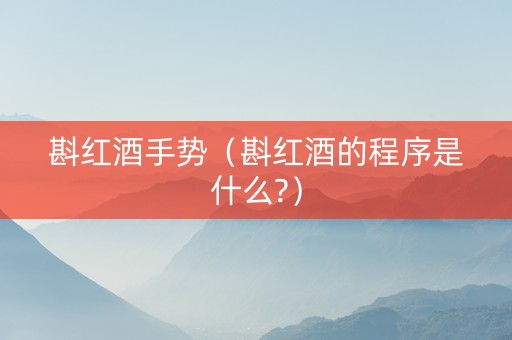 斟红酒手势（斟红酒的程序是什么?）