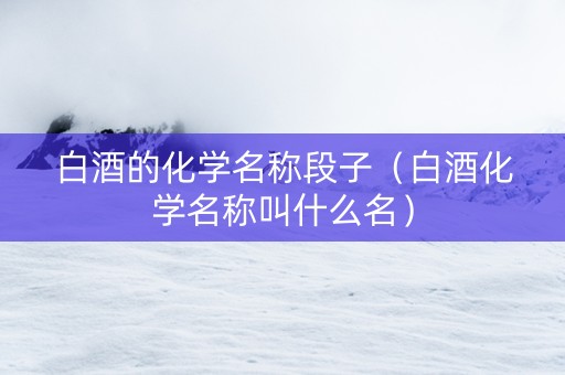 白酒的化学名称段子（白酒化学名称叫什么名）