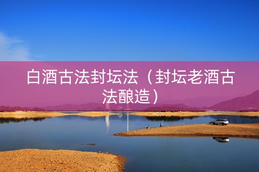 白酒古法封坛法（封坛老酒古法酿造）