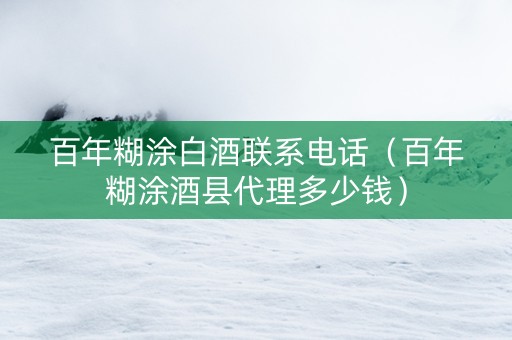 百年糊涂白酒联系电话（百年糊涂酒县代理多少钱）