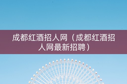 成都红酒招人网（成都红酒招人网最新招聘）