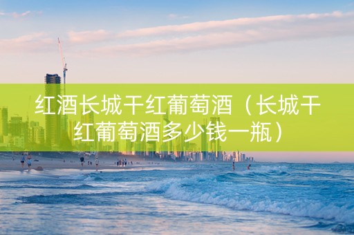 红酒长城干红葡萄酒（长城干红葡萄酒多少钱一瓶）