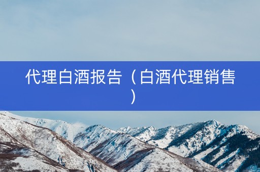 代理白酒报告（白酒代理销售）