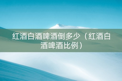 红酒白酒啤酒倒多少（红酒白酒啤酒比例）