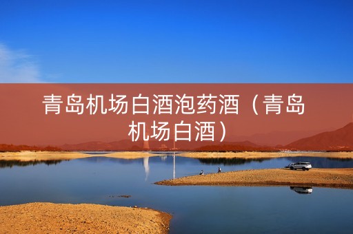 青岛机场白酒泡药酒（青岛 机场白酒）