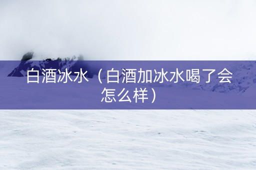 白酒冰水（白酒加冰水喝了会怎么样）