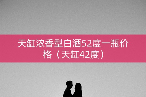 天缸浓香型白酒52度一瓶价格（天缸42度）