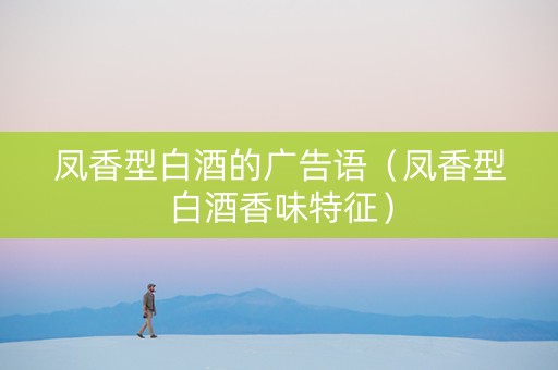 凤香型白酒的广告语(凤香型白酒香味特征) 凤香型白酒的广告语(凤香型白酒香味特征)