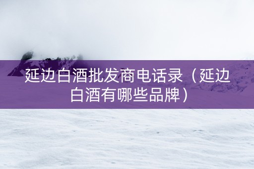 延边白酒批发商电话录（延边白酒有哪些品牌）