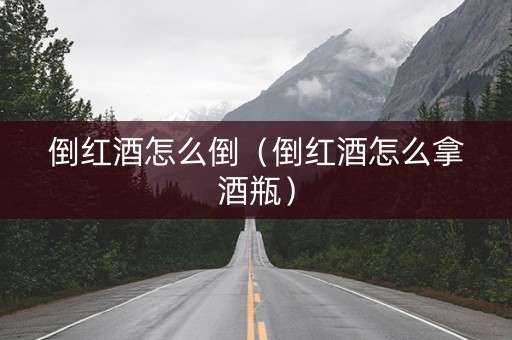 倒红酒怎么倒（倒红酒怎么拿酒瓶）