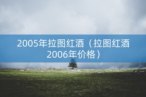2005年拉图红酒（拉图红酒2006年价格）