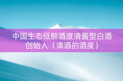 中国生态低醉酒度清酱型白酒创始人（清酒的酒度）