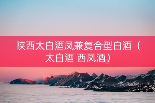 陕西太白酒凤兼复合型白酒（太白酒 西凤酒）