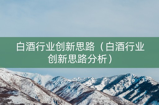 白酒行业创新思路（白酒行业创新思路分析）