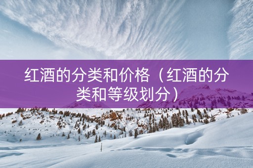 红酒的分类和价格（红酒的分类和等级划分）