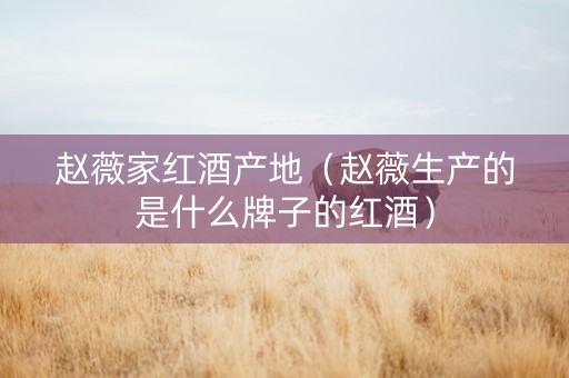 赵薇家红酒产地（赵薇生产的是什么牌子的红酒）