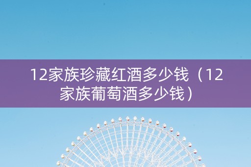 12家族珍藏红酒多少钱（12家族葡萄酒多少钱）