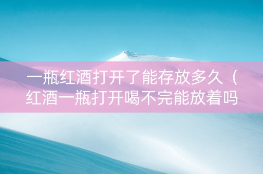 一瓶红酒打开了能存放多久（红酒一瓶打开喝不完能放着吗）