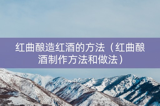 红曲酿造红酒的方法（红曲酿酒制作方法和做法）