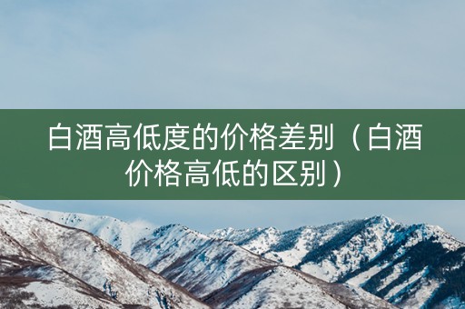 白酒高低度的价格差别（白酒价格高低的区别）
