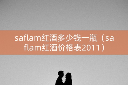 saflam红酒多少钱一瓶（saflam红酒价格表2011）