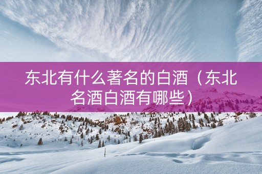 东北有什么著名的白酒（东北名酒白酒有哪些）
