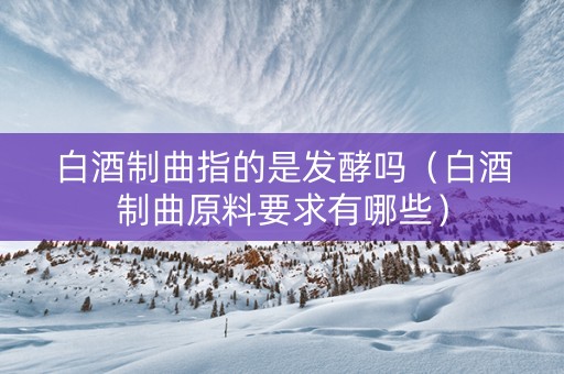 白酒制曲指的是发酵吗（白酒制曲原料要求有哪些）