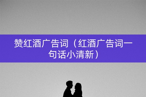 赞红酒广告词（红酒广告词一句话小清新）
