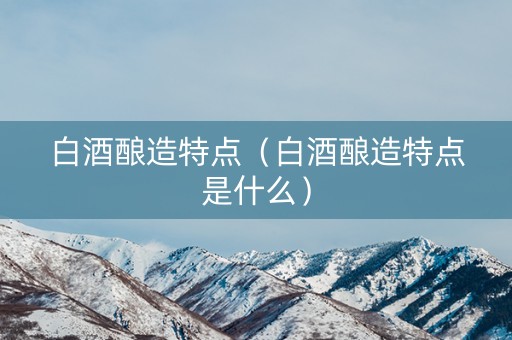 白酒酿造特点（白酒酿造特点是什么）
