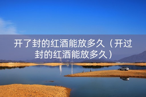 开了封的红酒能放多久（开过封的红酒能放多久）