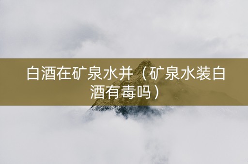 白酒在矿泉水并（矿泉水装白酒有毒吗）
