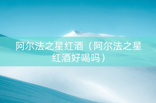 阿尔法之星红酒（阿尔法之星红酒好喝吗）
