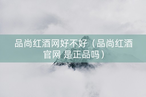 品尚红酒网好不好（品尚红酒官网 是正品吗）