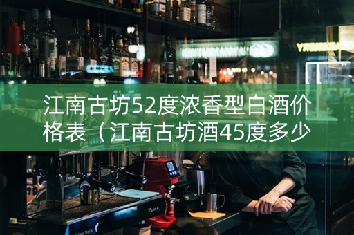 江南古坊52度浓香型白酒价格表（江南古坊酒45度多少钱图片）