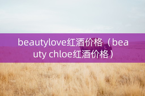 beautylove红酒价格（beauty chloe红酒价格）