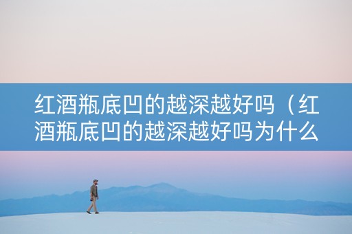 红酒瓶底凹的越深越好吗（红酒瓶底凹的越深越好吗为什么）