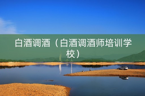 白酒调酒（白酒调酒师培训学校）